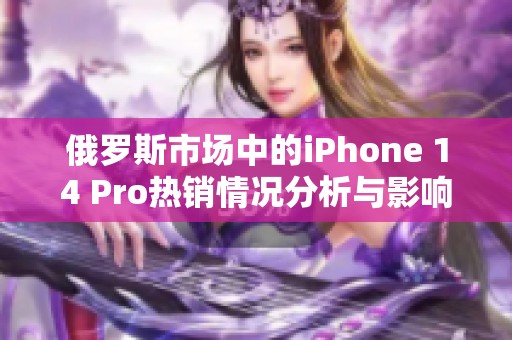 俄罗斯市场中的iPhone 14 Pro热销情况分析与影响探讨