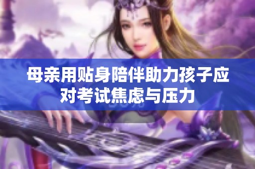 母亲用贴身陪伴助力孩子应对考试焦虑与压力