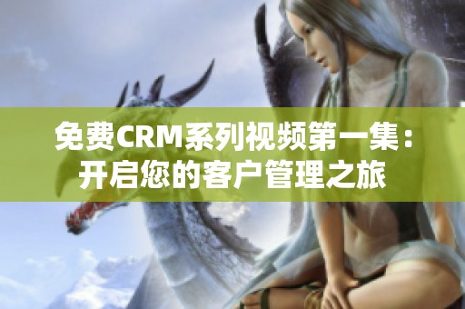 免费CRM系列视频第一集：开启您的客户管理之旅