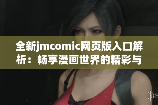 全新jmcomic网页版入口解析：畅享漫画世界的精彩与乐趣