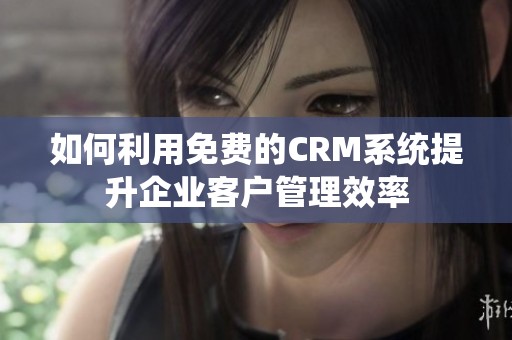 如何利用免费的CRM系统提升企业客户管理效率