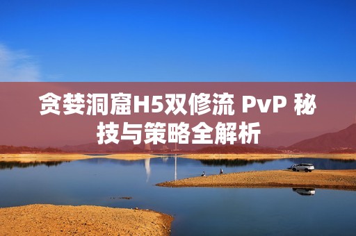 贪婪洞窟H5双修流 PvP 秘技与策略全解析