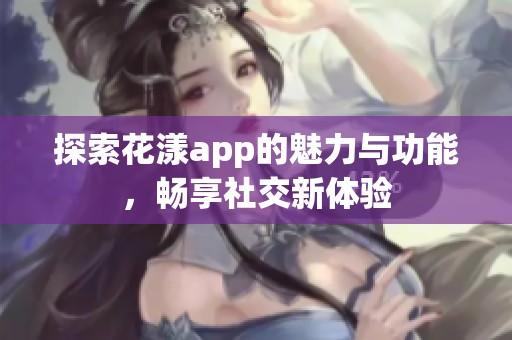 探索花漾app的魅力与功能，畅享社交新体验