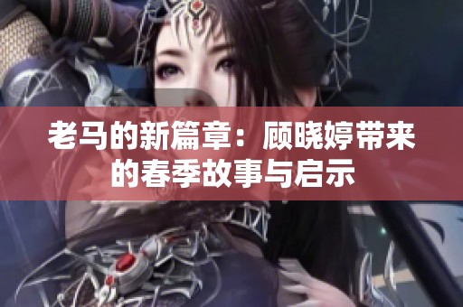 老马的新篇章：顾晓婷带来的春季故事与启示