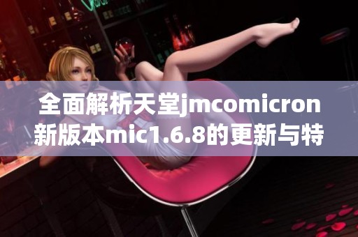 全面解析天堂jmcomicron新版本mic1.6.8的更新与特点