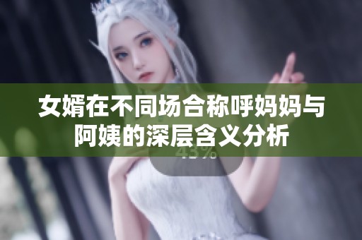 女婿在不同场合称呼妈妈与阿姨的深层含义分析