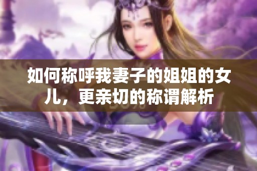 如何称呼我妻子的姐姐的女儿，更亲切的称谓解析