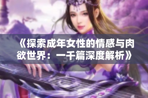 《探索成年女性的情感与肉欲世界：一千篇深度解析》