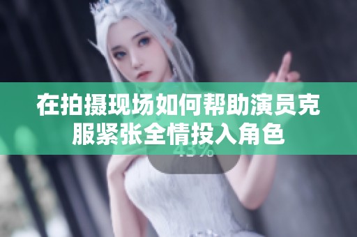 在拍摄现场如何帮助演员克服紧张全情投入角色