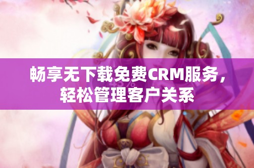 畅享无下载免费CRM服务，轻松管理客户关系