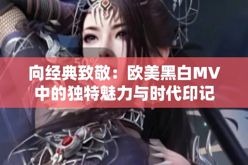 向经典致敬：欧美黑白MV中的独特魅力与时代印记