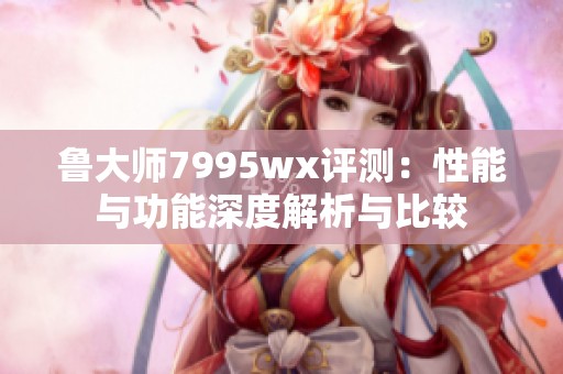 鲁大师7995wx评测：性能与功能深度解析与比较