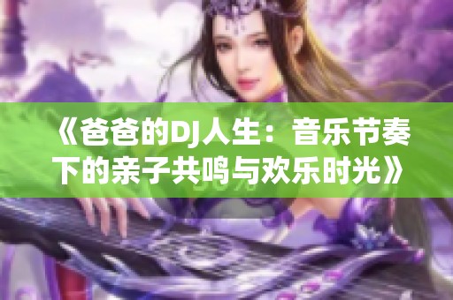 《爸爸的DJ人生：音乐节奏下的亲子共鸣与欢乐时光》