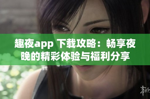 趣夜app 下载攻略：畅享夜晚的精彩体验与福利分享