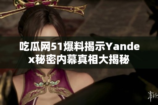 吃瓜网51爆料揭示Yandex秘密内幕真相大揭秘