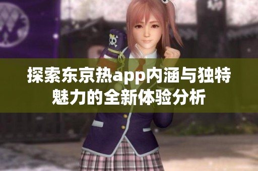 探索东京热app内涵与独特魅力的全新体验分析