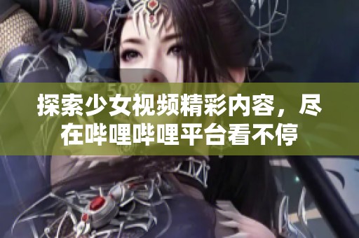 探索少女视频精彩内容，尽在哔哩哔哩平台看不停