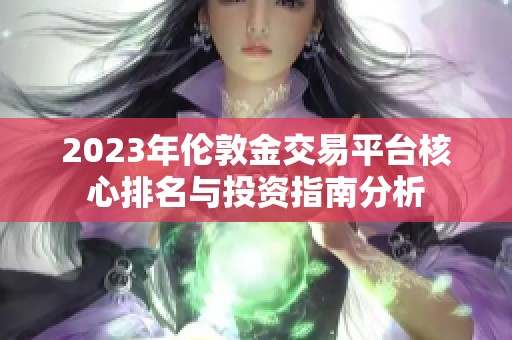 2023年伦敦金交易平台核心排名与投资指南分析