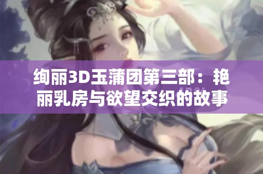 绚丽3D玉蒲团第三部：艳丽乳房与欲望交织的故事