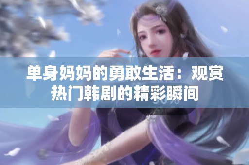 单身妈妈的勇敢生活：观赏热门韩剧的精彩瞬间