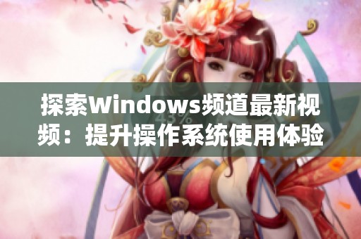 探索Windows频道最新视频：提升操作系统使用体验的精彩内容