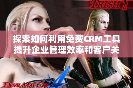 探索如何利用免费CRM工具提升企业管理效率和客户关系