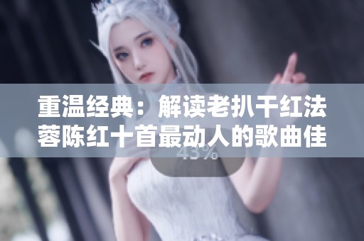 重温经典：解读老扒干红法蓉陈红十首最动人的歌曲佳作