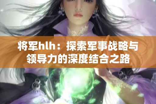 将军hlh：探索军事战略与领导力的深度结合之路