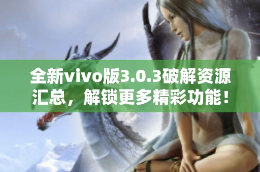 全新vivo版3.0.3破解资源汇总，解锁更多精彩功能！