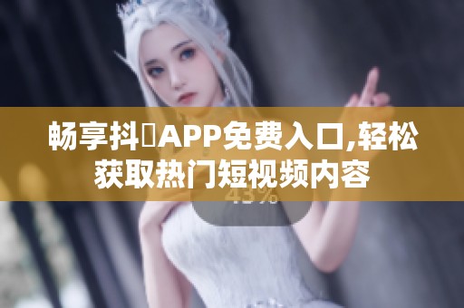 畅享抖抈APP免费入口,轻松获取热门短视频内容