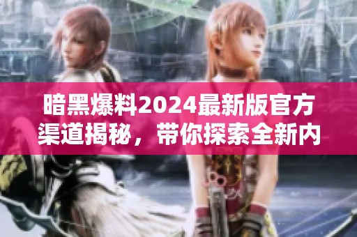 暗黑爆料2024最新版官方渠道揭秘，带你探索全新内容