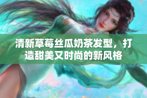 清新草莓丝瓜奶茶发型，打造甜美又时尚的新风格