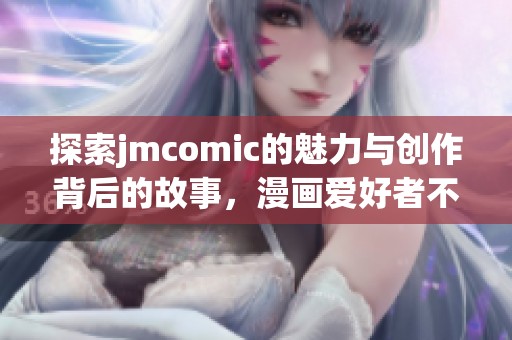 探索jmcomic的魅力与创作背后的故事，漫画爱好者不可错过的精彩内容