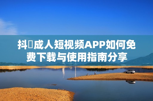 抖抈成人短视频APP如何免费下载与使用指南分享