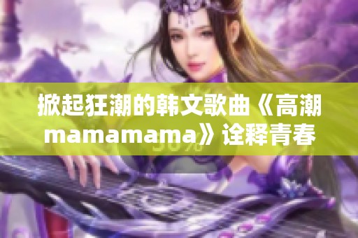 掀起狂潮的韩文歌曲《高潮mamamama》诠释青春热情