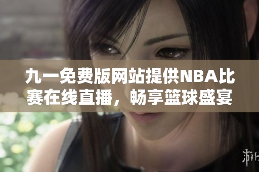 九一免费版网站提供NBA比赛在线直播，畅享篮球盛宴