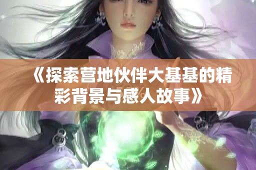 《探索营地伙伴大基基的精彩背景与感人故事》