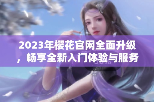 2023年樱花官网全面升级，畅享全新入门体验与服务