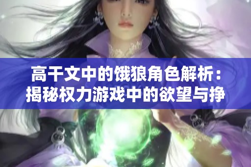 高干文中的饿狼角色解析：揭秘权力游戏中的欲望与挣扎