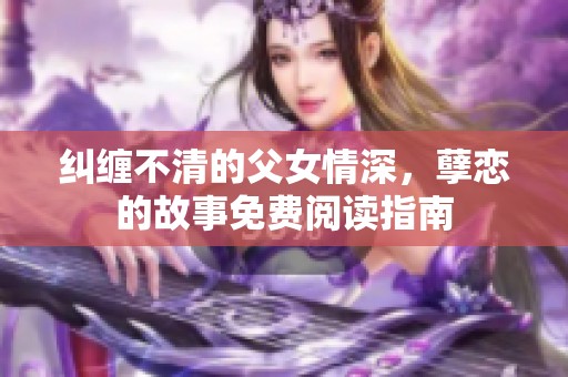 纠缠不清的父女情深，孽恋的故事免费阅读指南