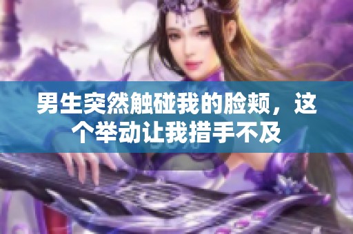 男生突然触碰我的脸颊，这个举动让我措手不及