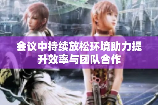 会议中持续放松环境助力提升效率与团队合作