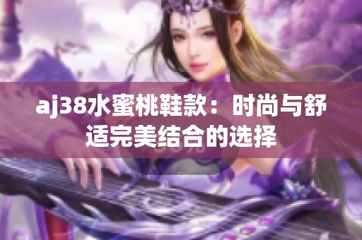 aj38水蜜桃鞋款：时尚与舒适完美结合的选择