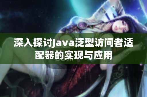 深入探讨Java泛型访问者适配器的实现与应用