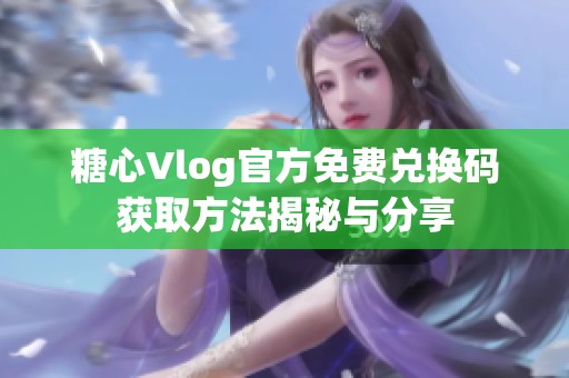 糖心Vlog官方免费兑换码获取方法揭秘与分享