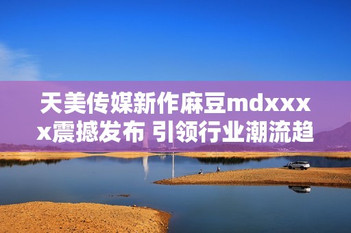 天美传媒新作麻豆mdxxxx震撼发布 引领行业潮流趋势