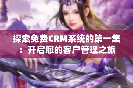 探索免费CRM系统的第一集：开启您的客户管理之旅