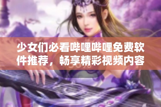 少女们必看哔哩哔哩免费软件推荐，畅享精彩视频内容