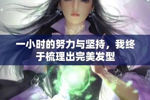 一小时的努力与坚持，我终于梳理出完美发型