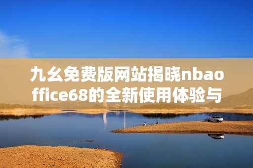 九幺免费版网站揭晓nbaoffice68的全新使用体验与攻略